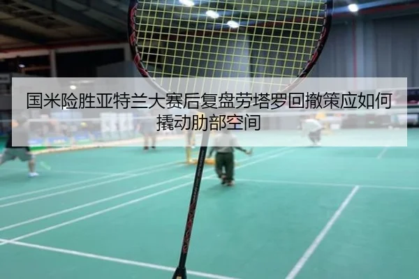 国米险胜亚特兰大赛后复盘劳塔罗回撤策应如何撬动肋部空间