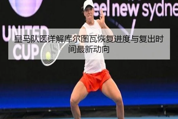皇马队医详解库尔图瓦恢复进度与复出时间最新动向