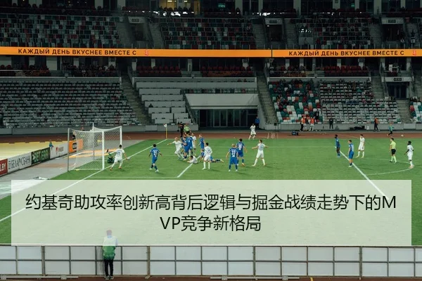 约基奇助攻率创新高背后逻辑与掘金战绩走势下的MVP竞争新格局