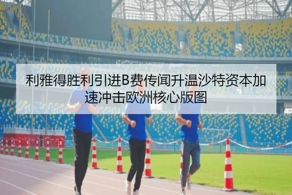 利雅得胜利引进B费传闻升温沙特资本加速冲击欧洲核心版图