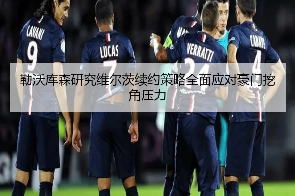 勒沃库森研究维尔茨续约策略全面应对豪门挖角压力